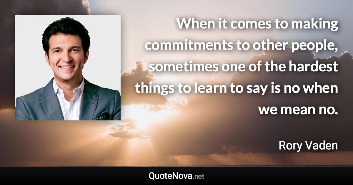 When it comes to making commitments to other people, sometimes one of the hardest things to learn to say is no when we mean no. - Rory Vaden quote