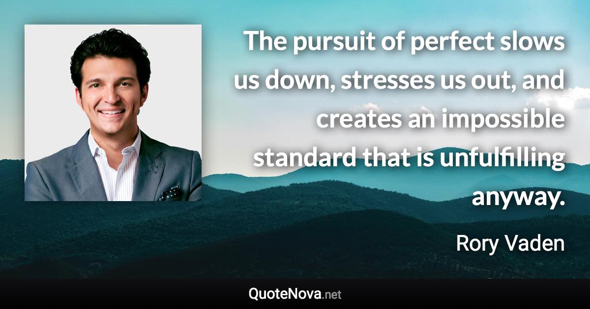 The pursuit of perfect slows us down, stresses us out, and creates an impossible standard that is unfulfilling anyway. - Rory Vaden quote