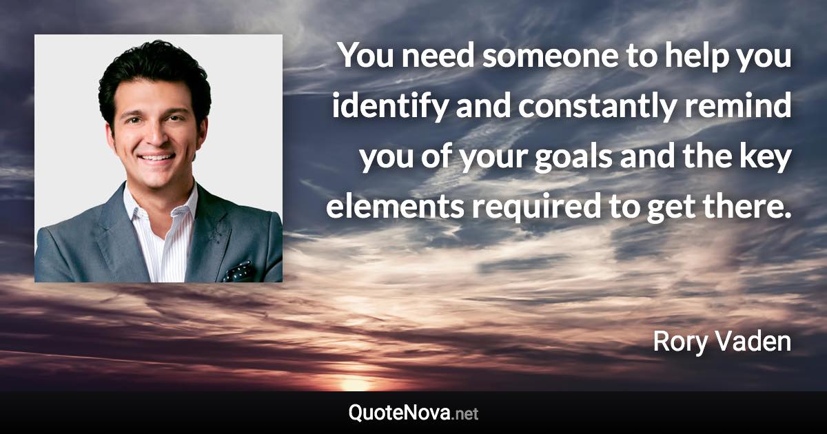 You need someone to help you identify and constantly remind you of your goals and the key elements required to get there. - Rory Vaden quote