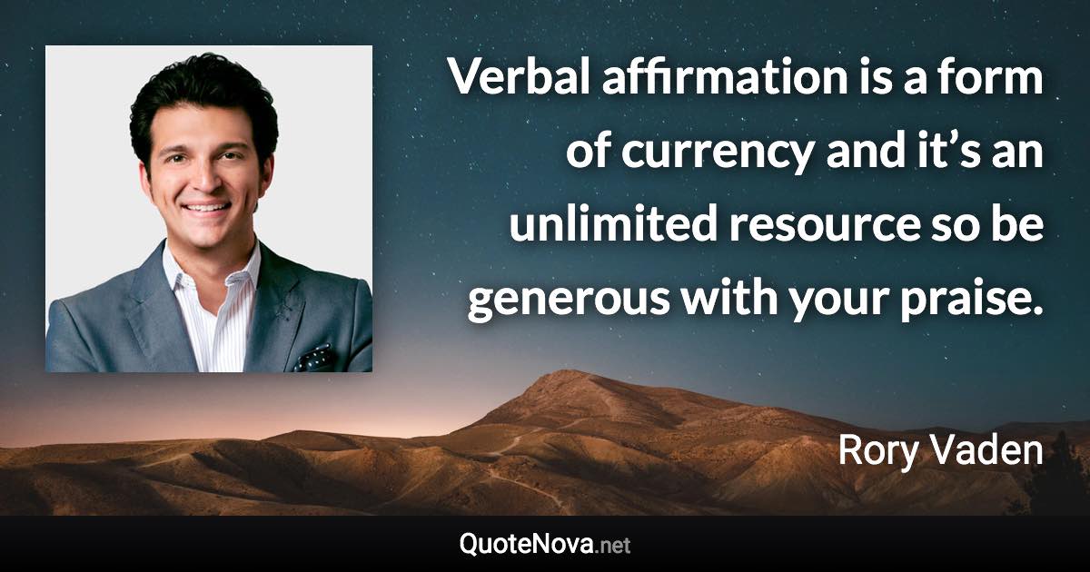 Verbal affirmation is a form of currency and it’s an unlimited resource so be generous with your praise. - Rory Vaden quote