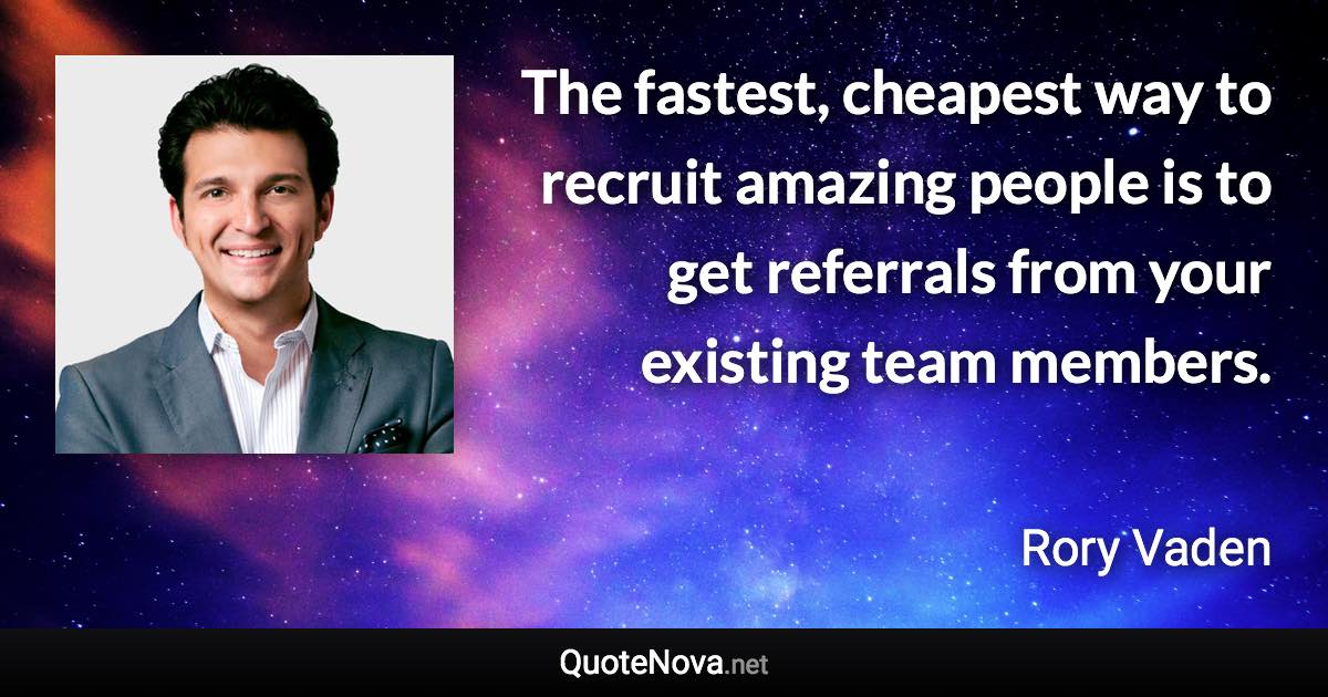 The fastest, cheapest way to recruit amazing people is to get referrals from your existing team members. - Rory Vaden quote