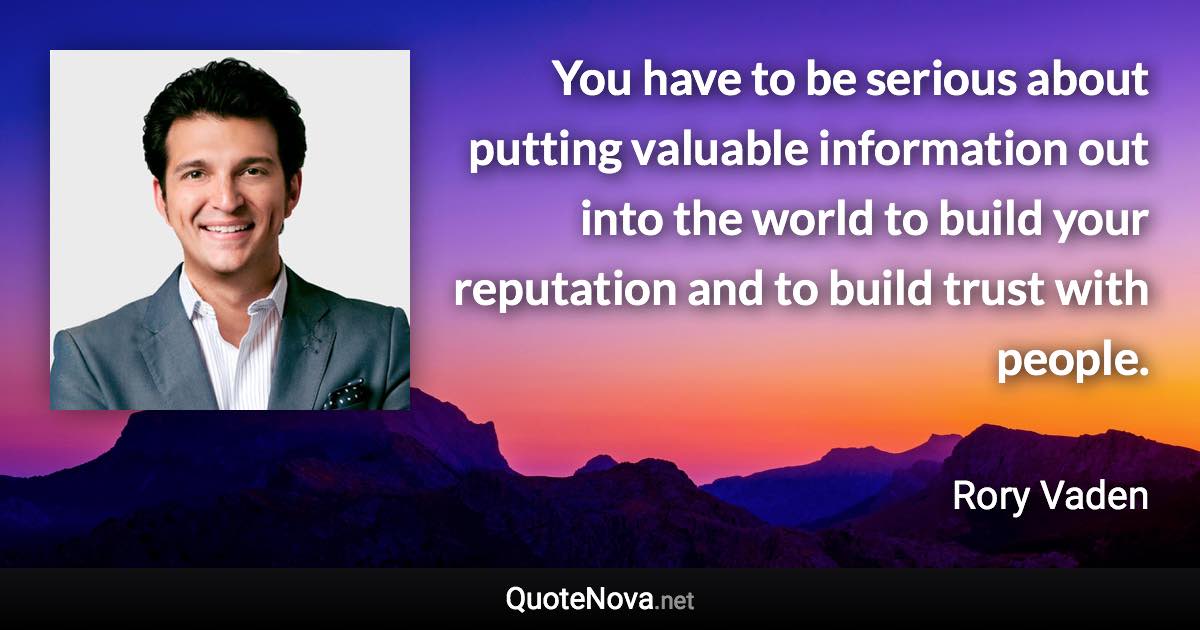 You have to be serious about putting valuable information out into the world to build your reputation and to build trust with people. - Rory Vaden quote