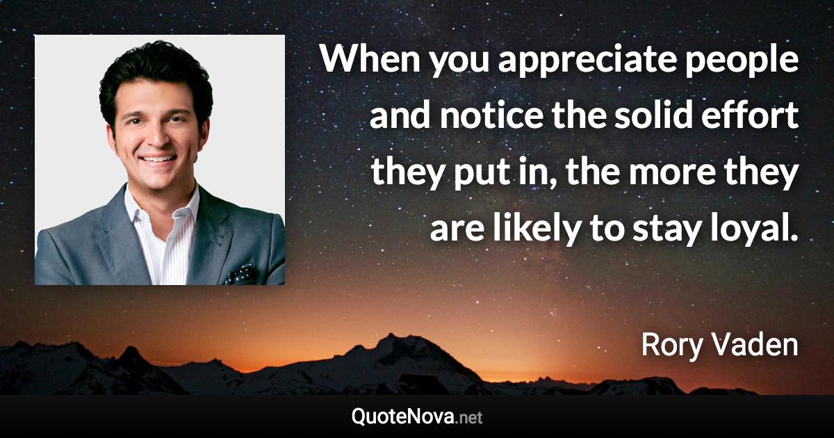 When you appreciate people and notice the solid effort they put in, the more they are likely to stay loyal. - Rory Vaden quote