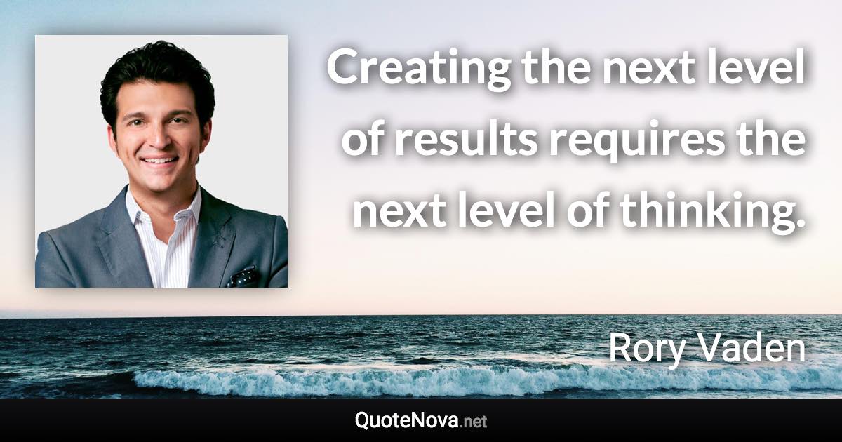Creating the next level of results requires the next level of thinking. - Rory Vaden quote