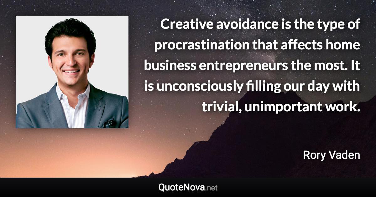 Creative avoidance is the type of procrastination that affects home business entrepreneurs the most. It is unconsciously filling our day with trivial, unimportant work. - Rory Vaden quote