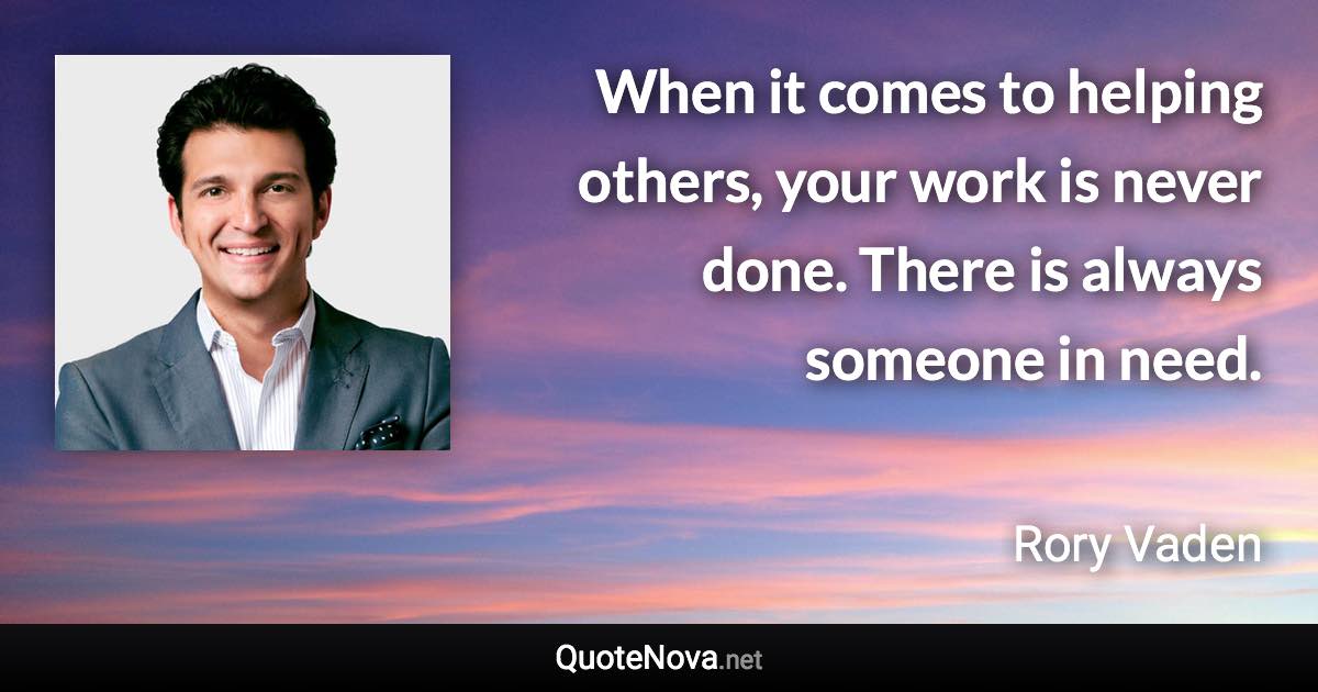 When it comes to helping others, your work is never done. There is always someone in need. - Rory Vaden quote