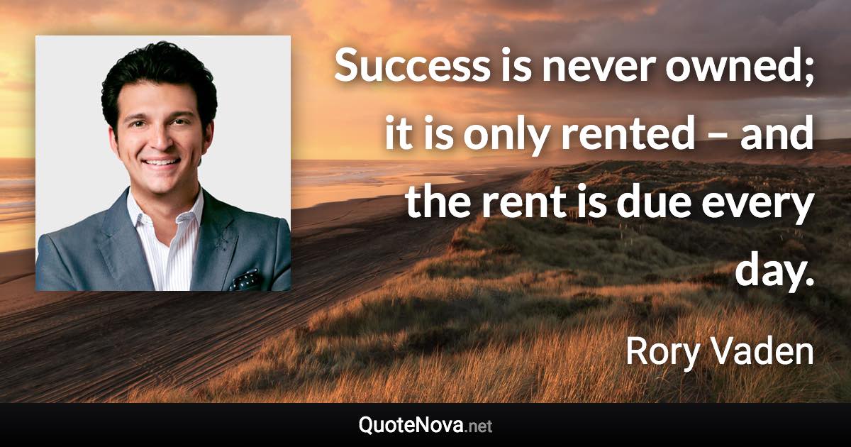 Success is never owned; it is only rented – and the rent is due every day. - Rory Vaden quote