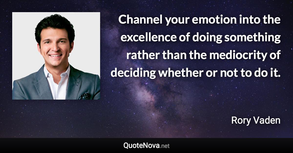 Channel your emotion into the excellence of doing something rather than the mediocrity of deciding whether or not to do it. - Rory Vaden quote