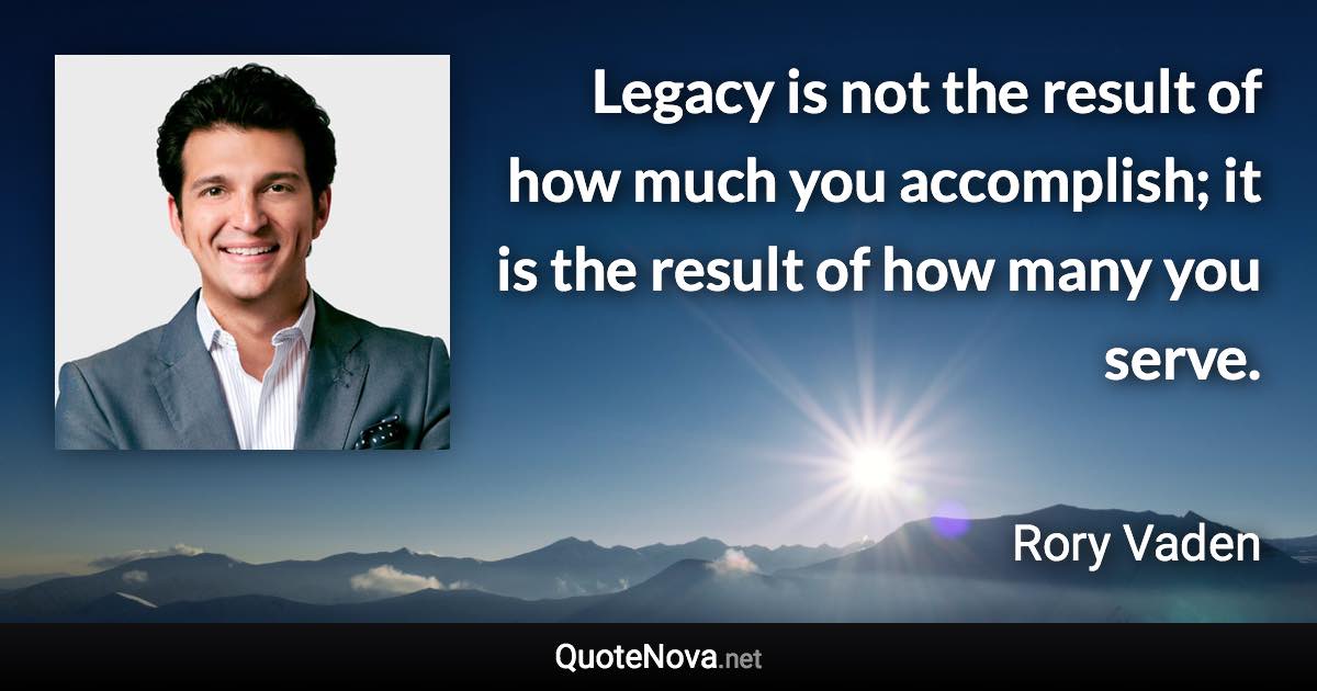 Legacy is not the result of how much you accomplish; it is the result of how many you serve. - Rory Vaden quote