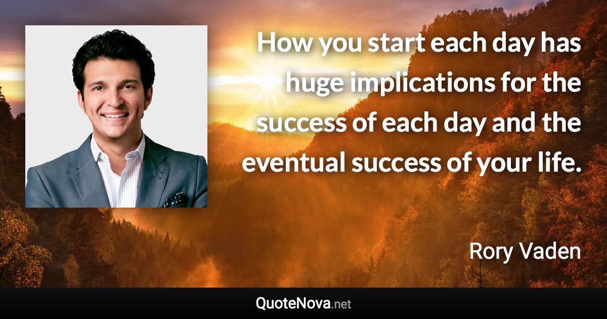 How you start each day has huge implications for the success of each day and the eventual success of your life. - Rory Vaden quote