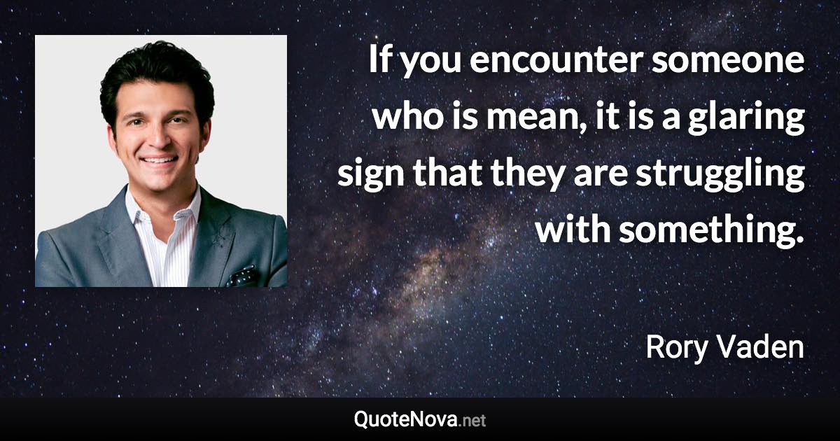 If you encounter someone who is mean, it is a glaring sign that they are struggling with something. - Rory Vaden quote