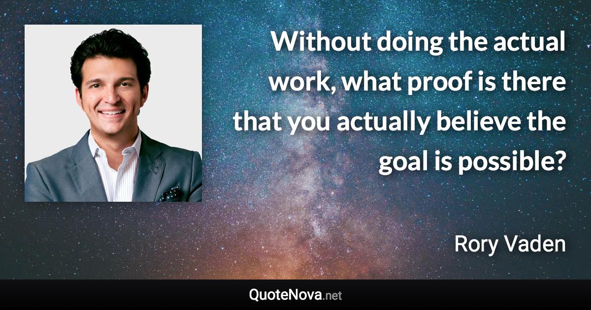 Without doing the actual work, what proof is there that you actually believe the goal is possible? - Rory Vaden quote