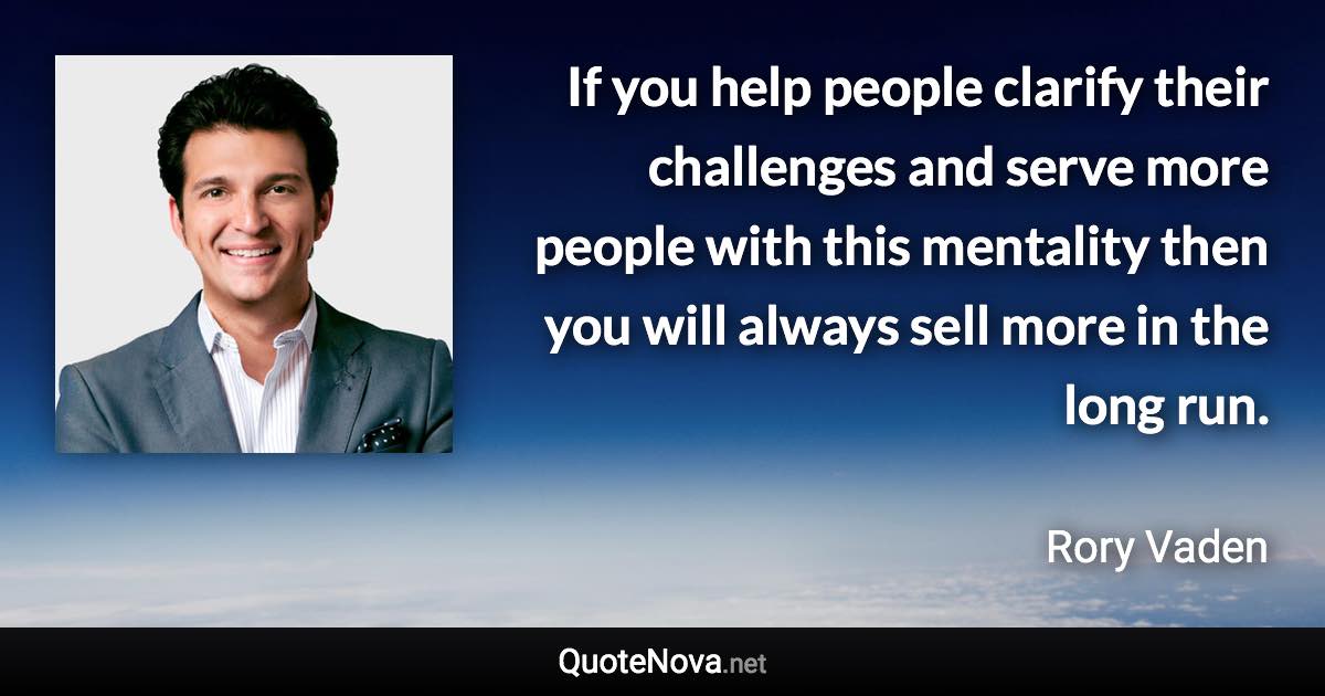 If you help people clarify their challenges and serve more people with this mentality then you will always sell more in the long run. - Rory Vaden quote