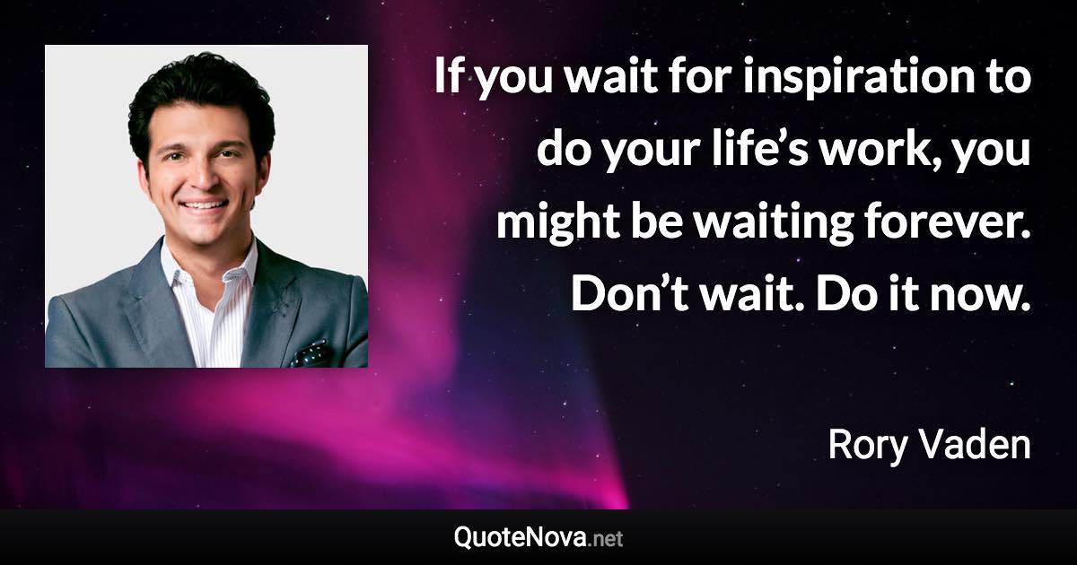 If you wait for inspiration to do your life’s work, you might be waiting forever. Don’t wait. Do it now. - Rory Vaden quote
