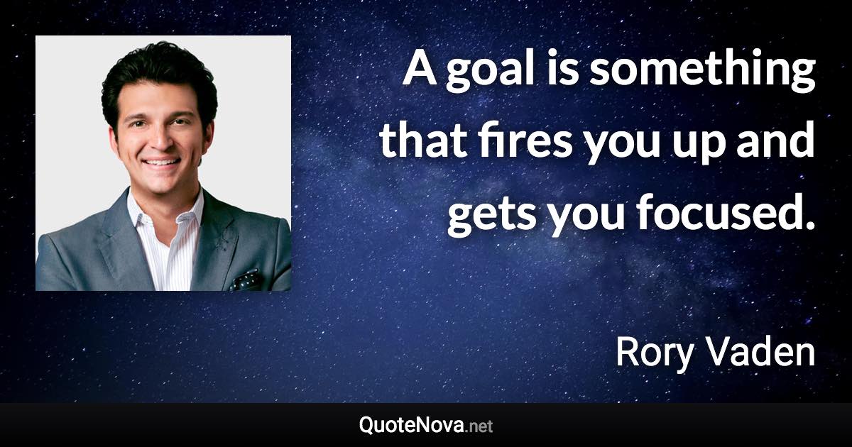 A goal is something that fires you up and gets you focused. - Rory Vaden quote