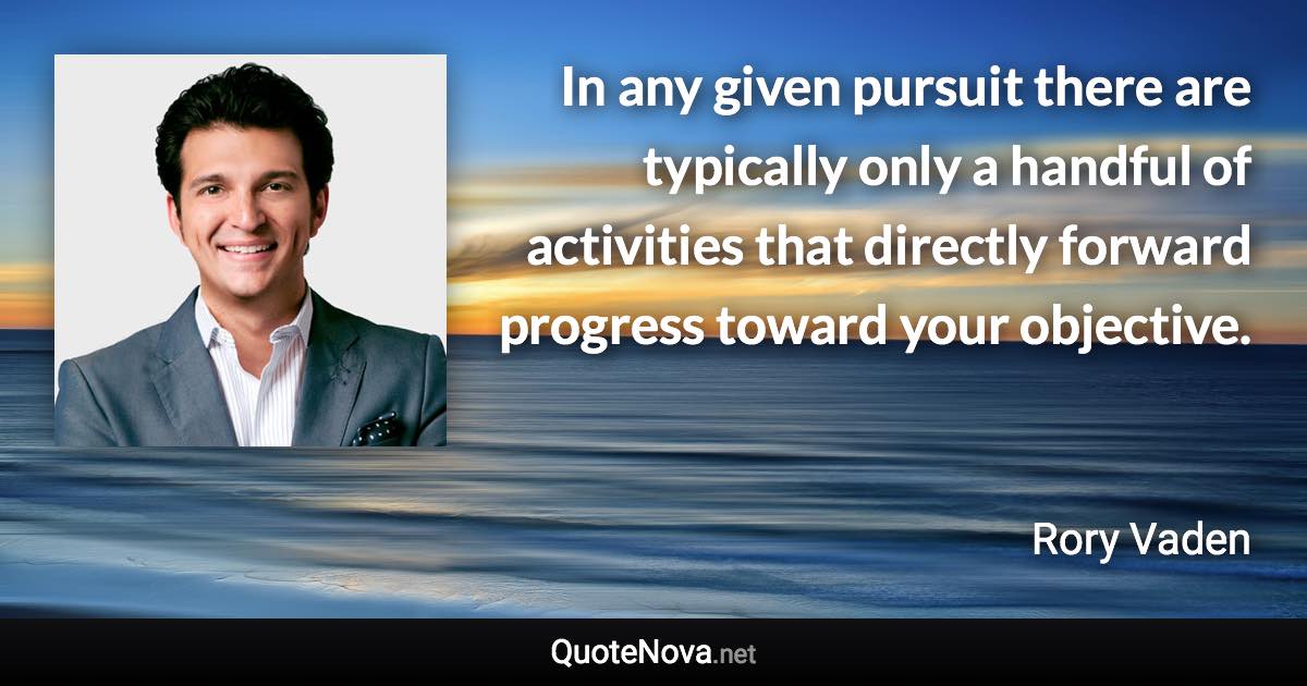 In any given pursuit there are typically only a handful of activities that directly forward progress toward your objective. - Rory Vaden quote