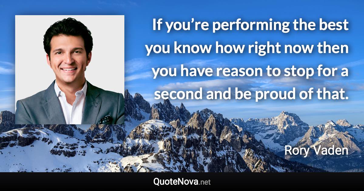 If you’re performing the best you know how right now then you have reason to stop for a second and be proud of that. - Rory Vaden quote