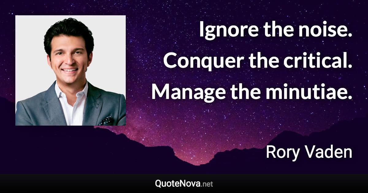Ignore the noise. Conquer the critical. Manage the minutiae. - Rory Vaden quote