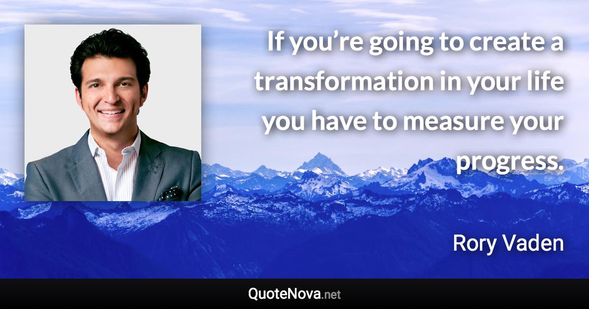 If you’re going to create a transformation in your life you have to measure your progress. - Rory Vaden quote