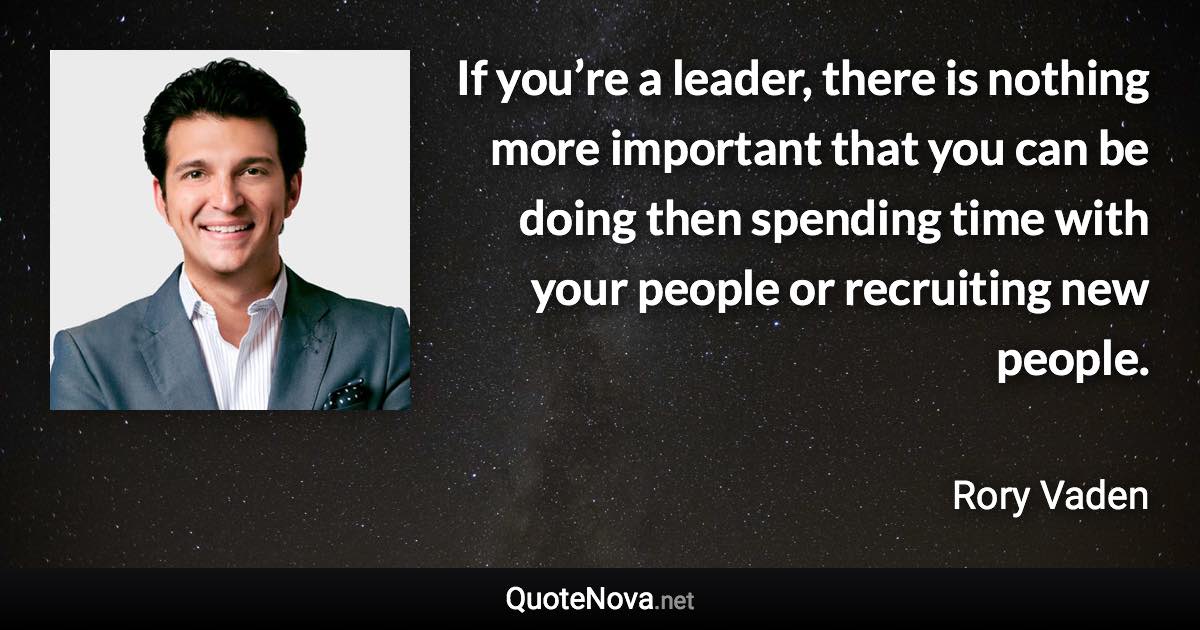 If you’re a leader, there is nothing more important that you can be doing then spending time with your people or recruiting new people. - Rory Vaden quote