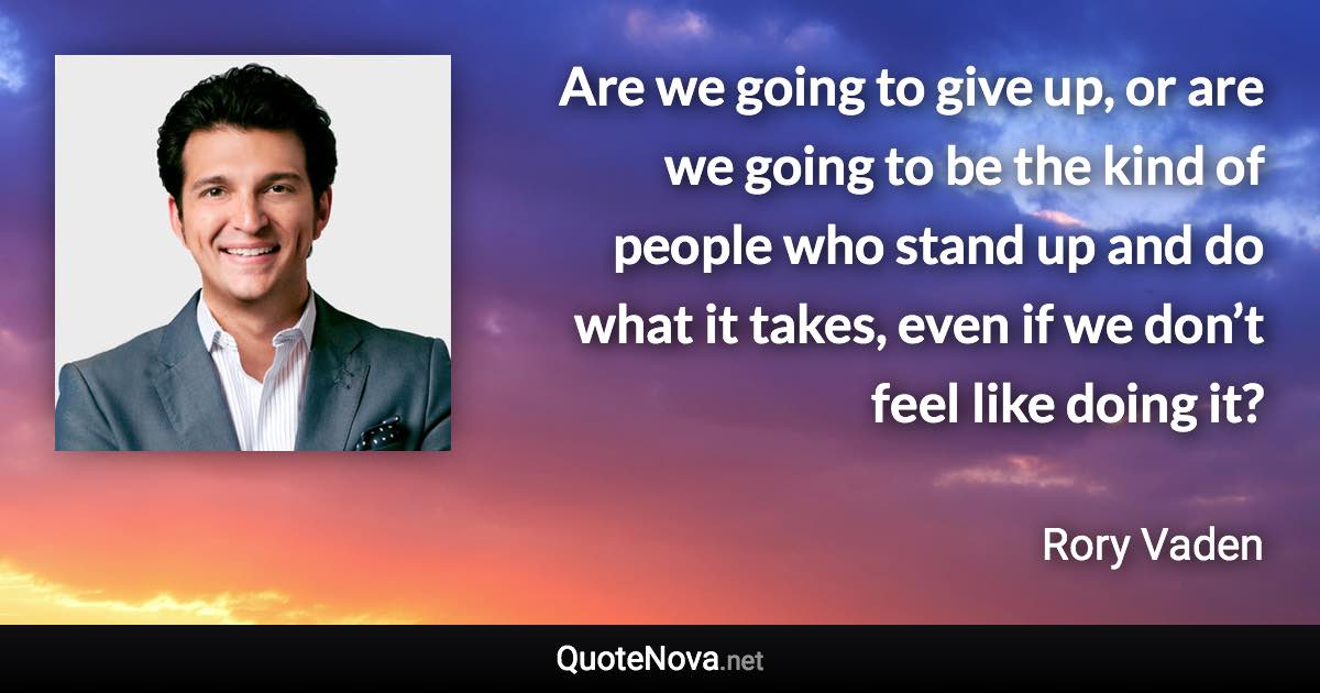 Are we going to give up, or are we going to be the kind of people who stand up and do what it takes, even if we don’t feel like doing it? - Rory Vaden quote