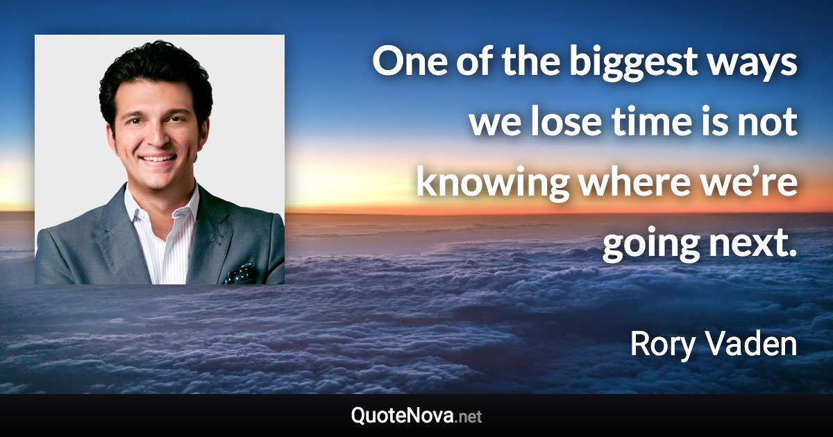 One of the biggest ways we lose time is not knowing where we’re going next. - Rory Vaden quote