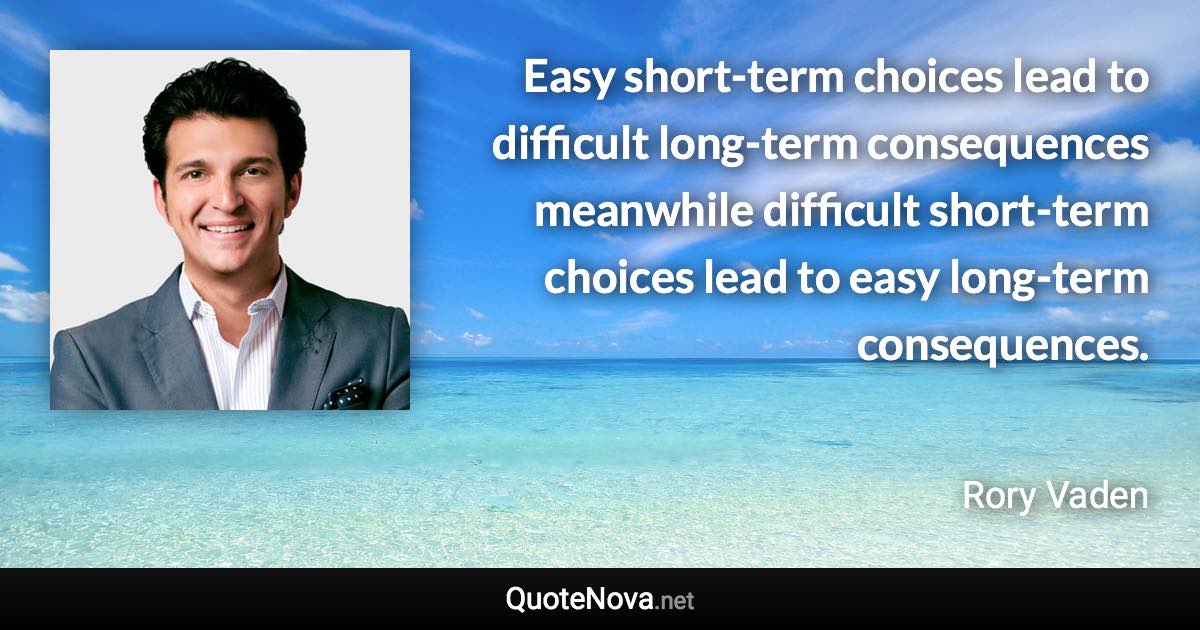 Easy short-term choices lead to difficult long-term consequences meanwhile difficult short-term choices lead to easy long-term consequences. - Rory Vaden quote