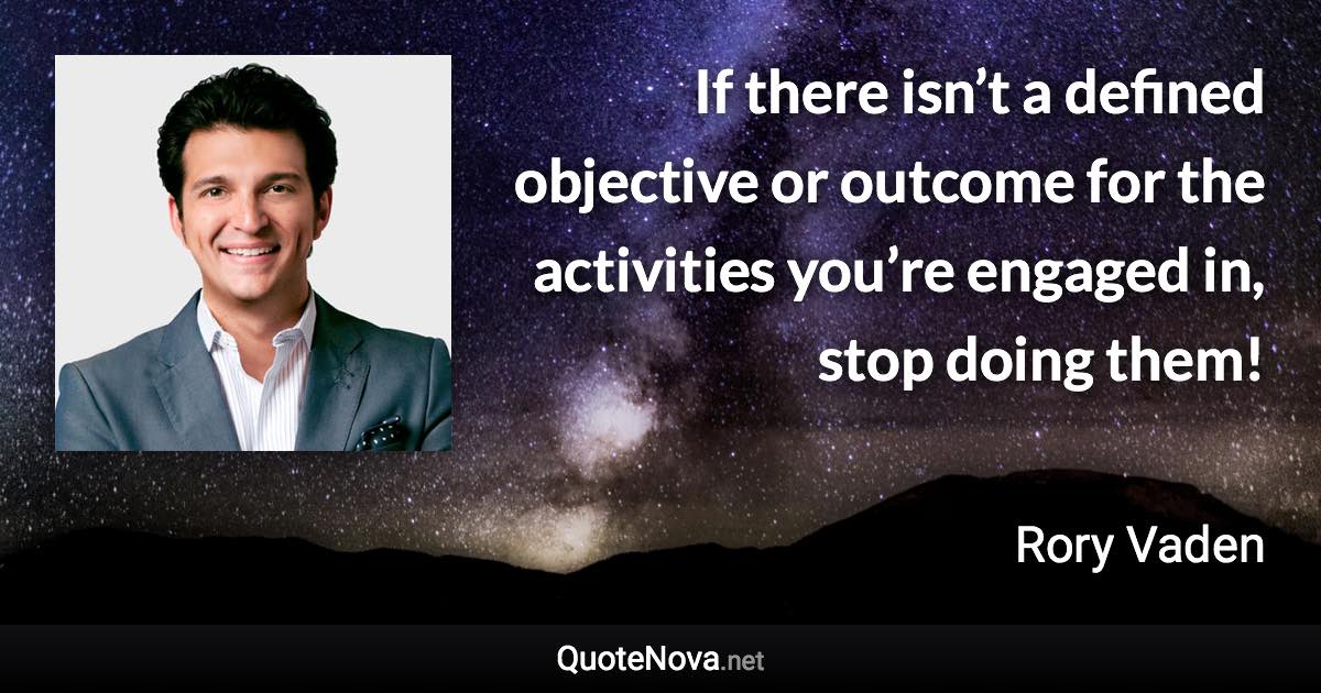 If there isn’t a defined objective or outcome for the activities you’re engaged in, stop doing them! - Rory Vaden quote