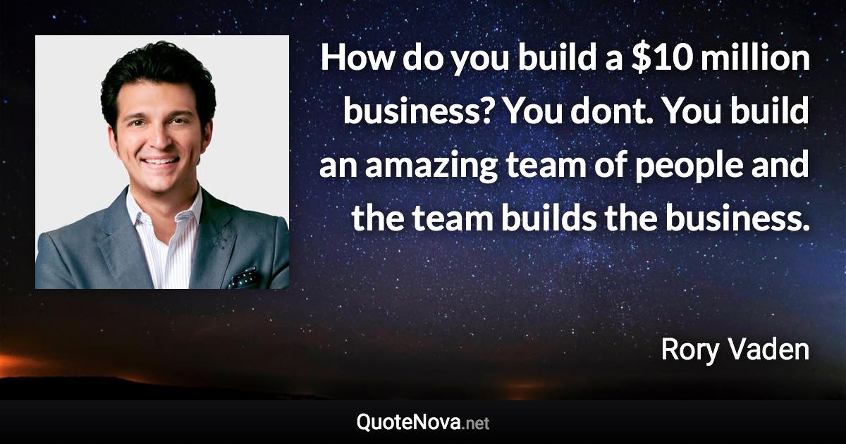 How do you build a $10 million business? You dont. You build an amazing team of people and the team builds the business. - Rory Vaden quote