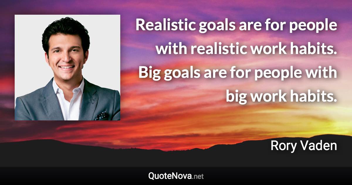 Realistic goals are for people with realistic work habits. Big goals are for people with big work habits. - Rory Vaden quote