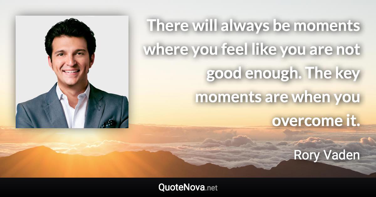 There will always be moments where you feel like you are not good enough. The key moments are when you overcome it. - Rory Vaden quote