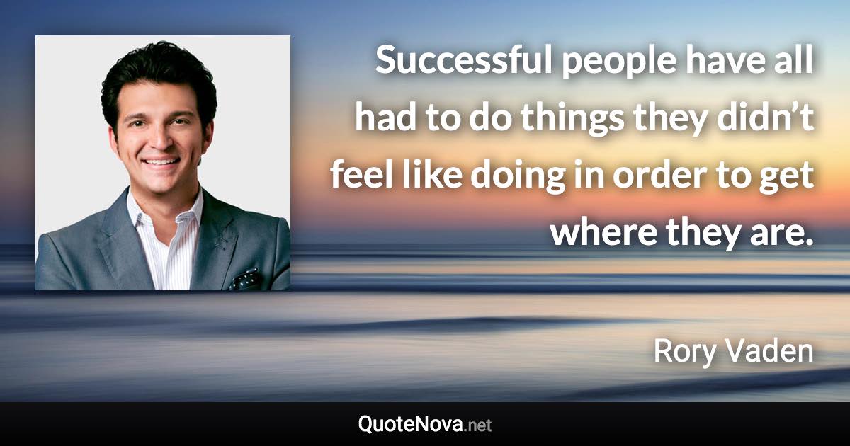 Successful people have all had to do things they didn’t feel like doing in order to get where they are. - Rory Vaden quote