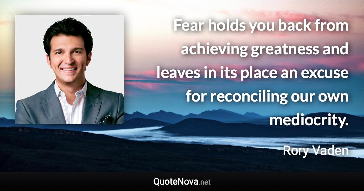 Fear holds you back from achieving greatness and leaves in its place an excuse for reconciling our own mediocrity. - Rory Vaden quote