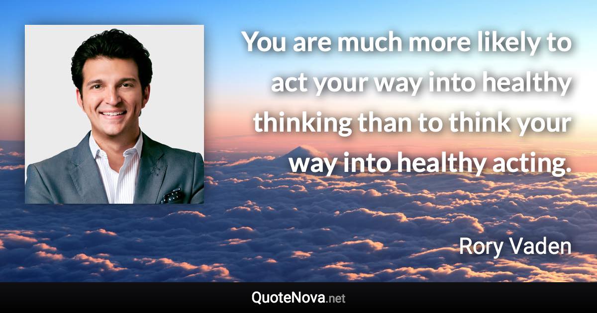 You are much more likely to act your way into healthy thinking than to think your way into healthy acting. - Rory Vaden quote