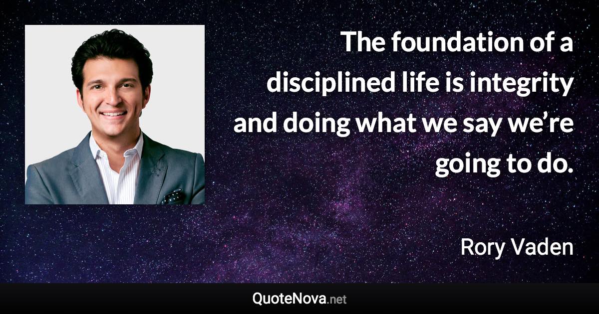 The foundation of a disciplined life is integrity and doing what we say we’re going to do. - Rory Vaden quote