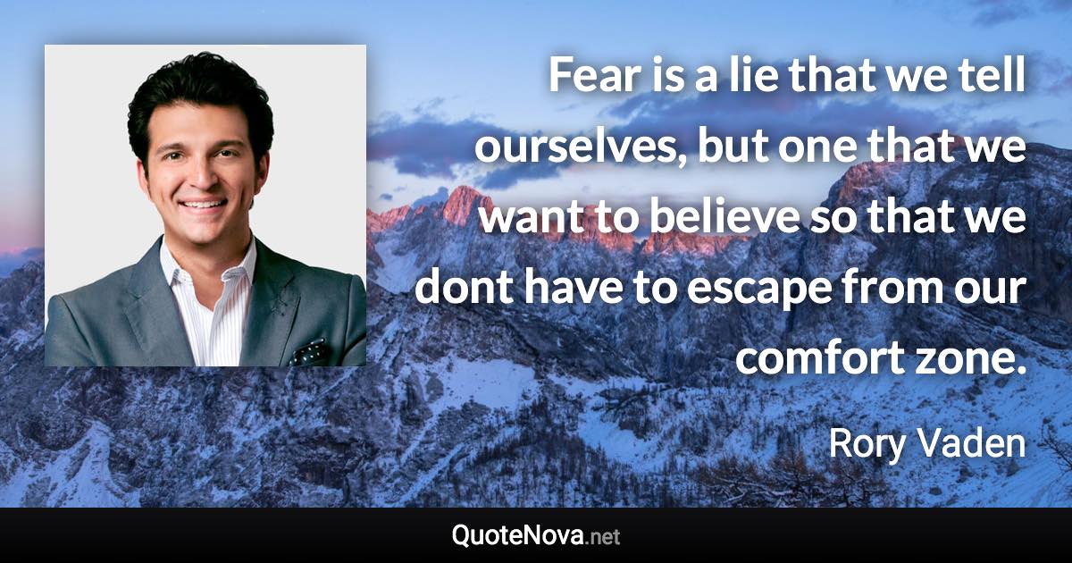 Fear is a lie that we tell ourselves, but one that we want to believe so that we dont have to escape from our comfort zone. - Rory Vaden quote