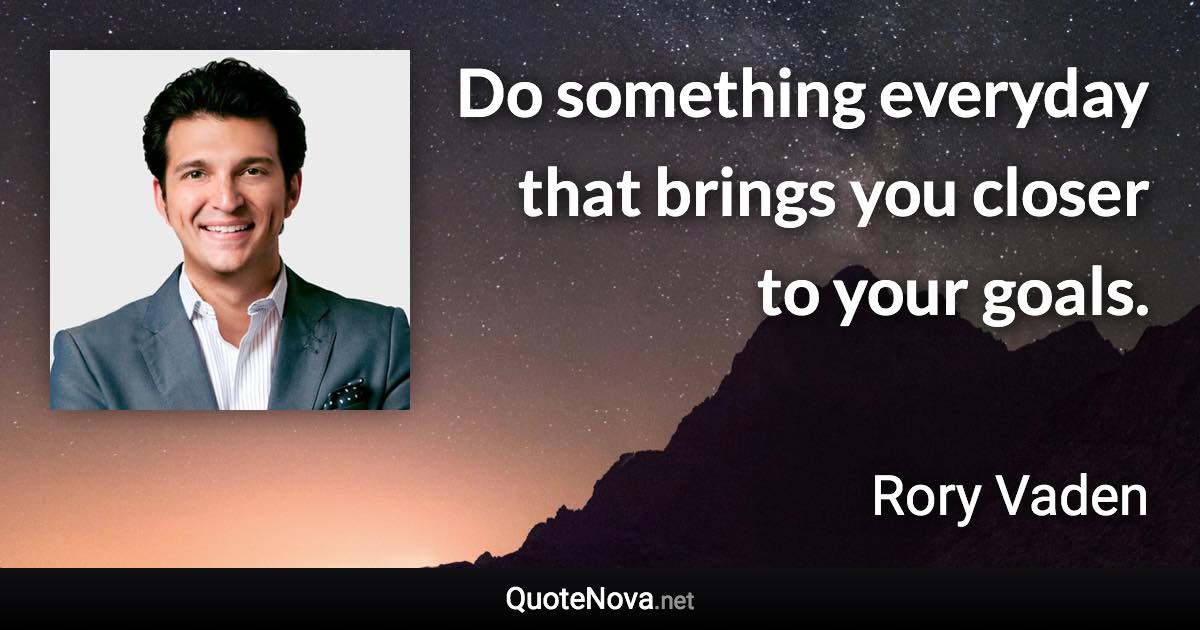 Do something everyday that brings you closer to your goals. - Rory Vaden quote