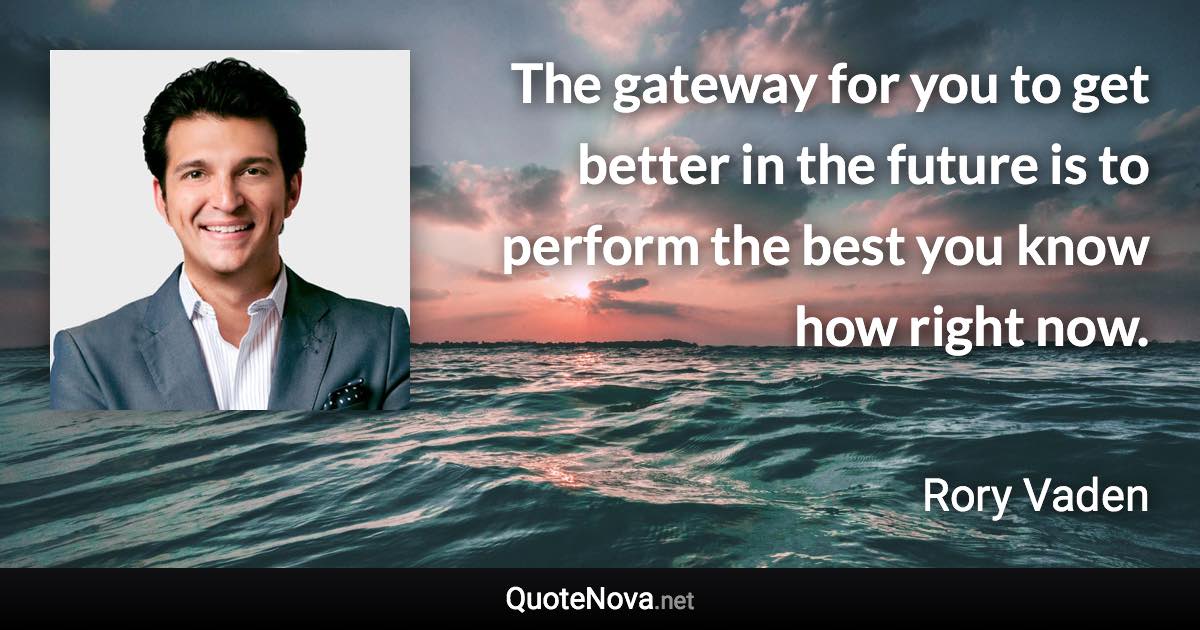 The gateway for you to get better in the future is to perform the best you know how right now. - Rory Vaden quote