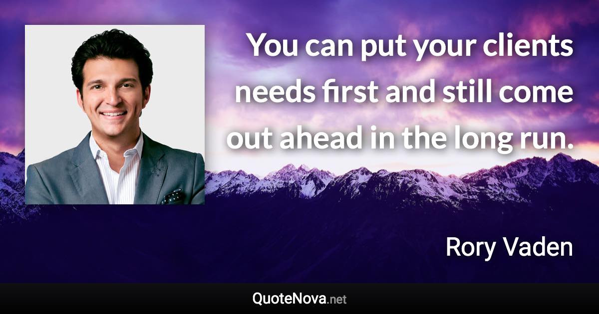 You can put your clients needs first and still come out ahead in the long run. - Rory Vaden quote