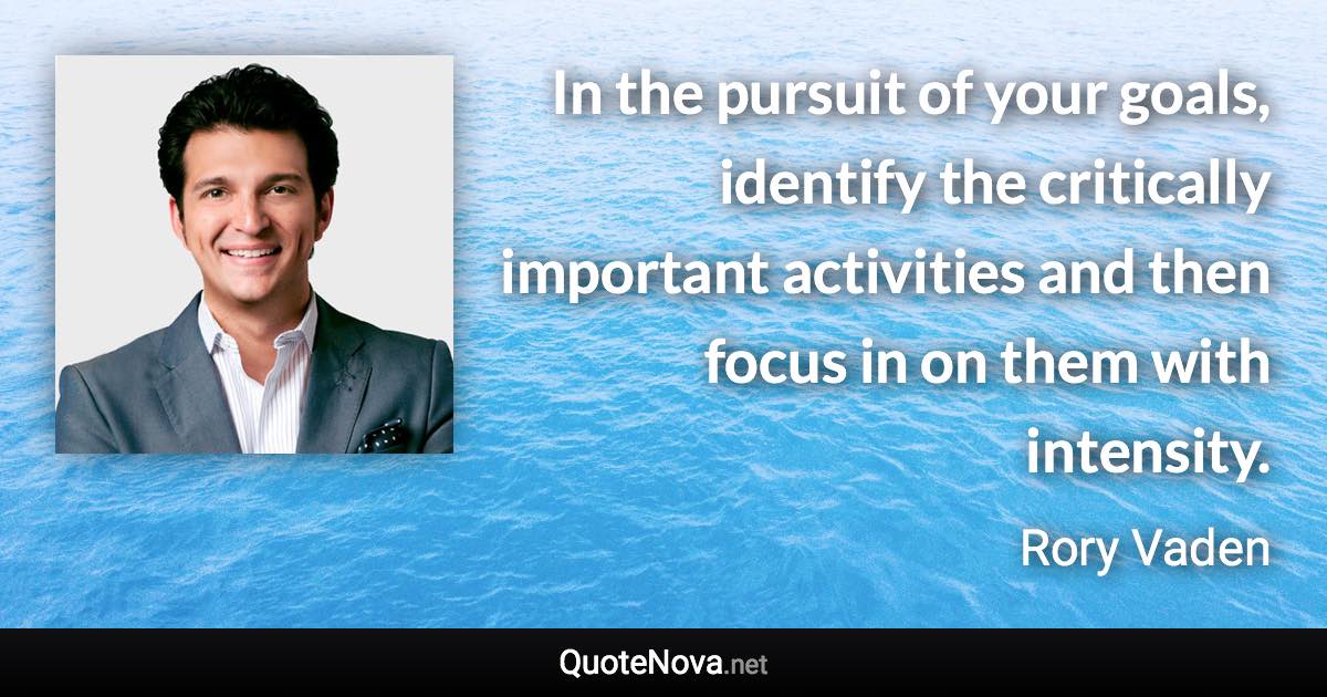 In the pursuit of your goals, identify the critically important activities and then focus in on them with intensity. - Rory Vaden quote
