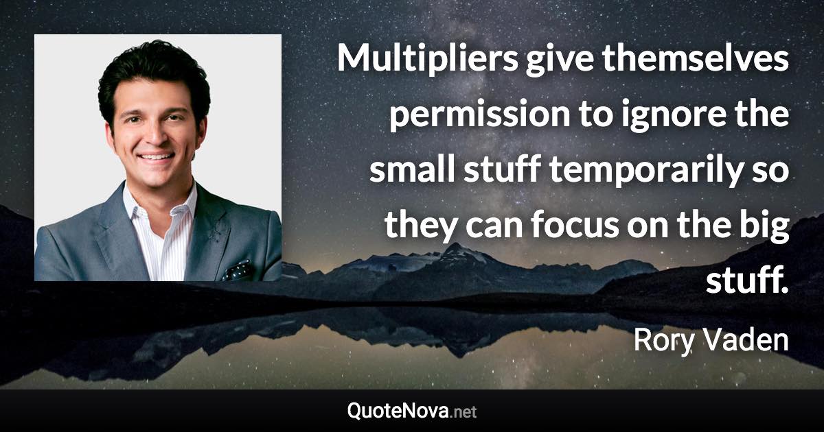 Multipliers give themselves permission to ignore the small stuff temporarily so they can focus on the big stuff. - Rory Vaden quote