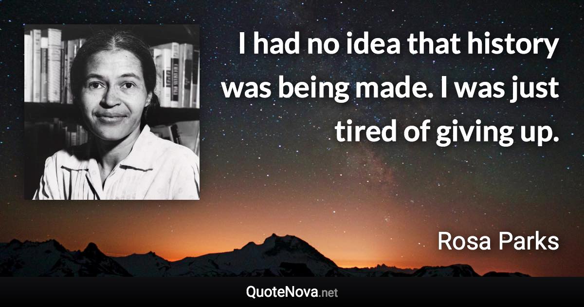I had no idea that history was being made. I was just tired of giving up. - Rosa Parks quote