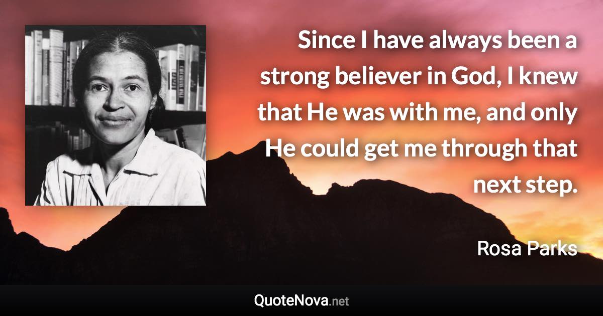 Since I have always been a strong believer in God, I knew that He was with me, and only He could get me through that next step. - Rosa Parks quote