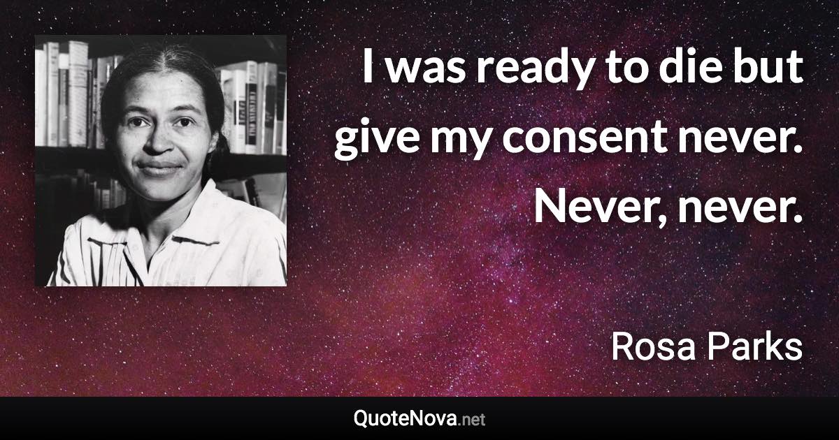 I was ready to die but give my consent never. Never, never. - Rosa Parks quote