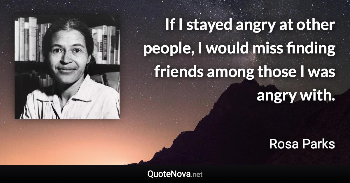 If I stayed angry at other people, I would miss finding friends among those I was angry with. - Rosa Parks quote