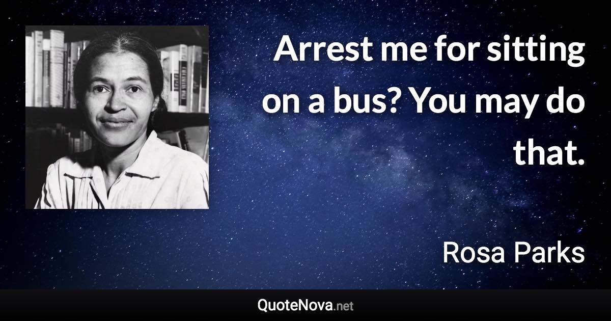 Arrest me for sitting on a bus? You may do that. - Rosa Parks quote