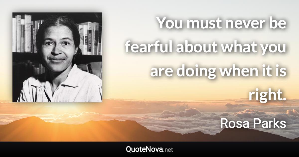 You must never be fearful about what you are doing when it is right. - Rosa Parks quote