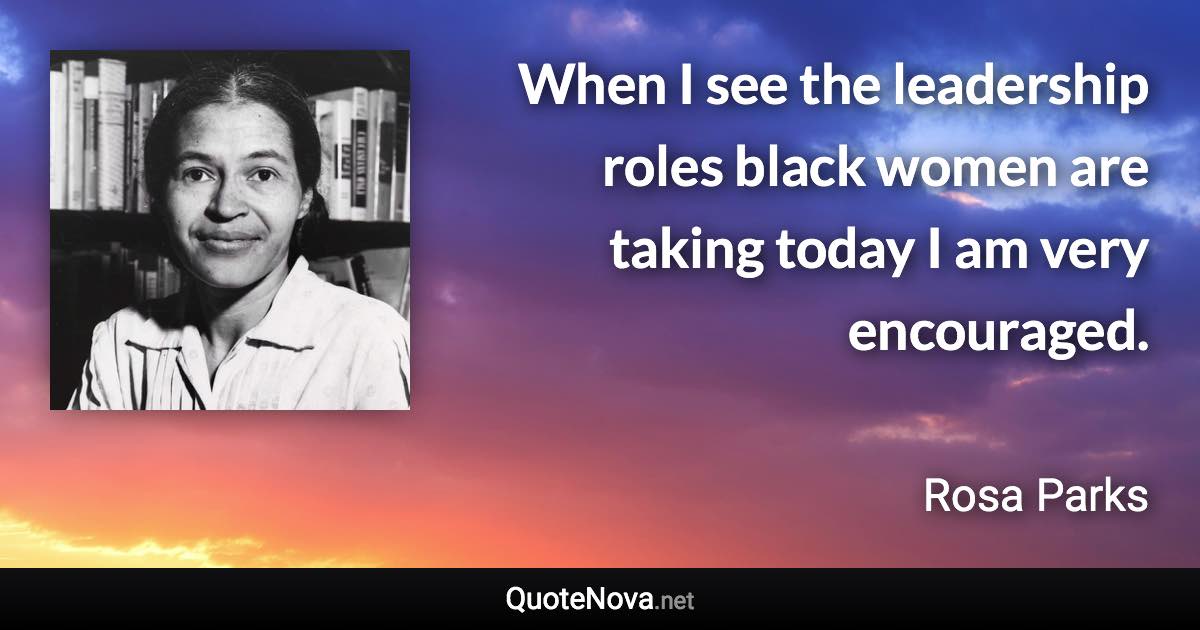 When I see the leadership roles black women are taking today I am very encouraged. - Rosa Parks quote