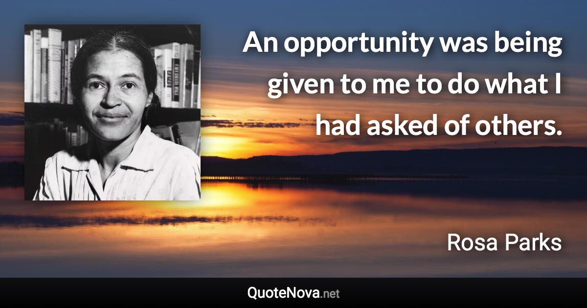 An opportunity was being given to me to do what I had asked of others. - Rosa Parks quote