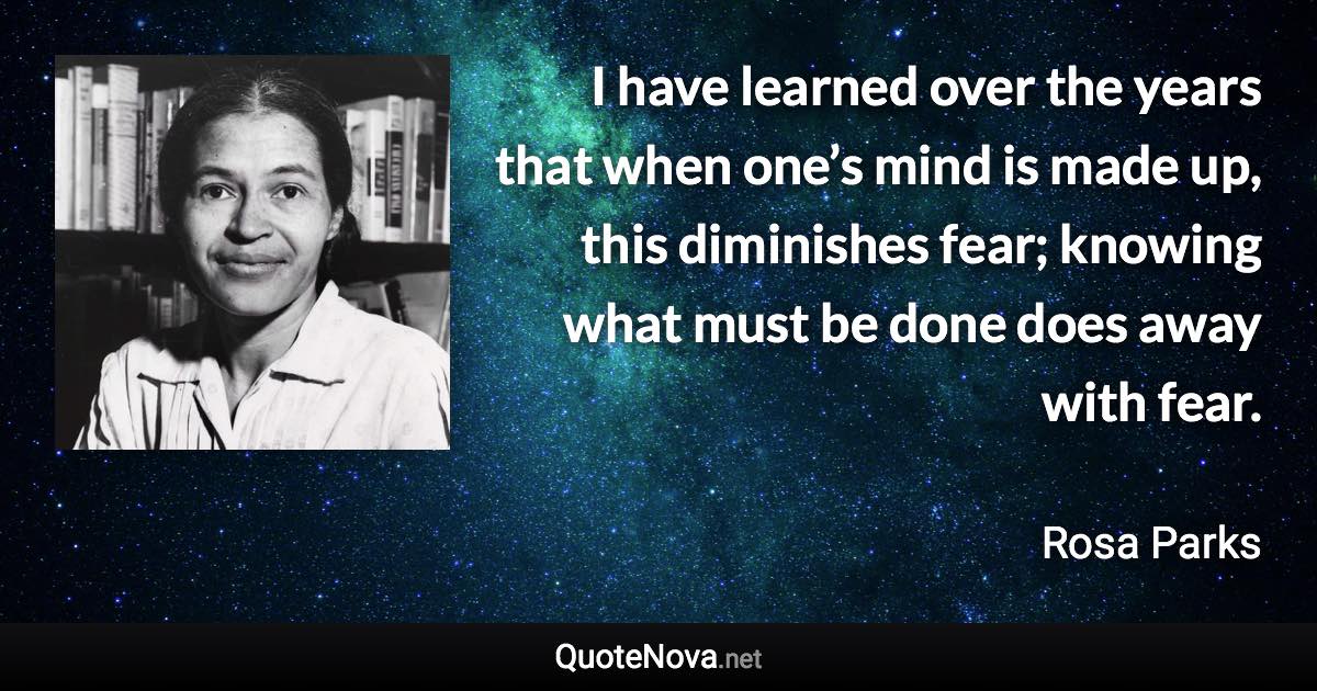I have learned over the years that when one’s mind is made up, this diminishes fear; knowing what must be done does away with fear. - Rosa Parks quote